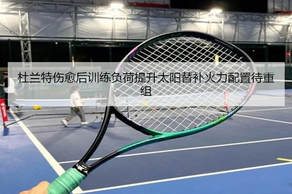杜兰特伤愈后训练负荷提升太阳替补火力配置待重组
